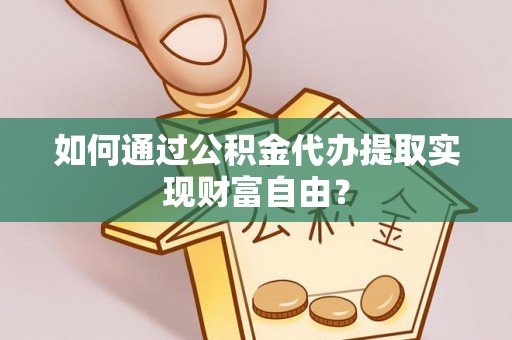 青海如何通过公积金代办提取实现财富自由？