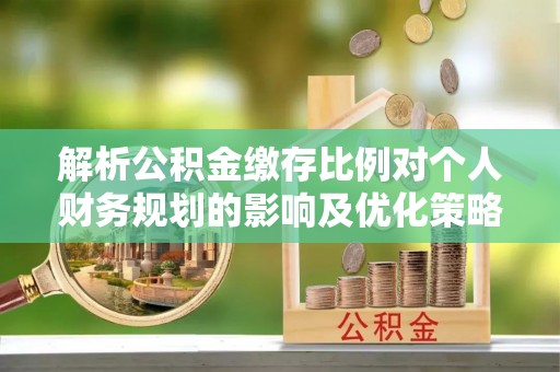 青海解析公积金缴存比例对个人财务规划的影响及优化策略