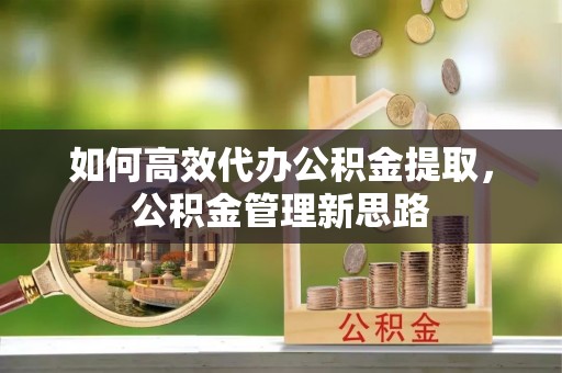 青海如何高效代办公积金提取，公积金管理新思路