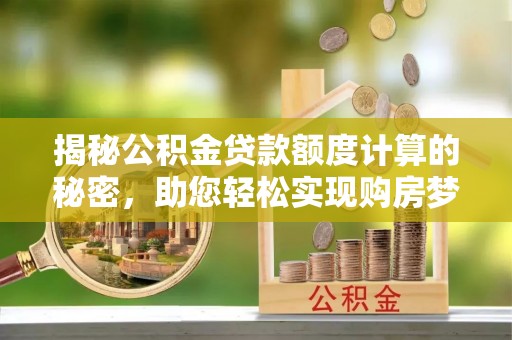 青海揭秘公积金贷款额度计算的秘密，助您轻松实现购房梦想