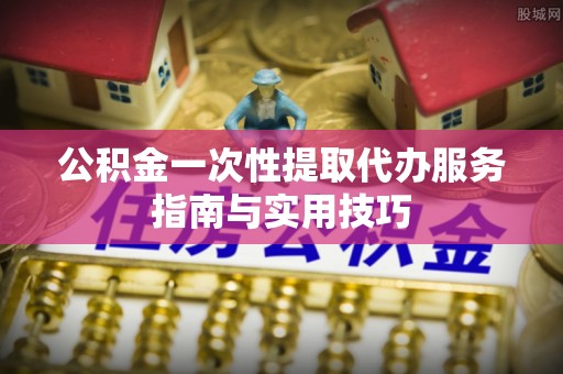 青海公积金一次性提取代办服务指南与实用技巧