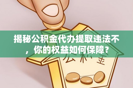 青海揭秘公积金代办提取违法不，你的权益如何保障？