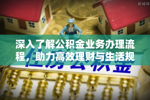 青海深入了解公积金业务办理流程，助力高效理财与生活规划