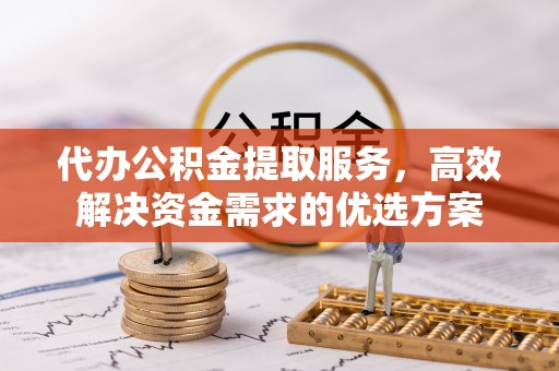 青海代办公积金提取服务，高效解决资金需求的优选方案