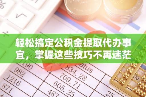 青海轻松搞定公积金提取代办事宜，掌握这些技巧不再迷茫