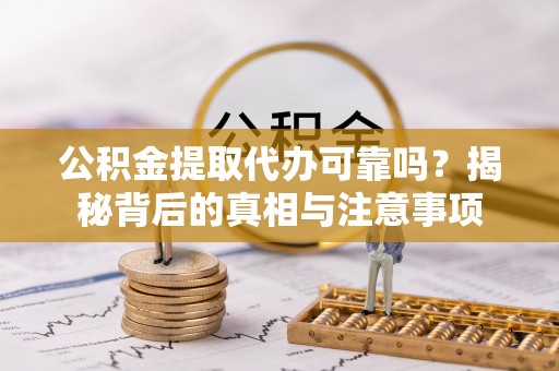 青海公积金提取代办可靠吗？揭秘背后的真相与注意事项