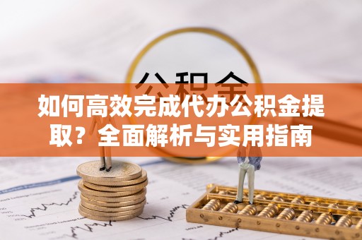 青海如何高效完成代办公积金提取？全面解析与实用指南