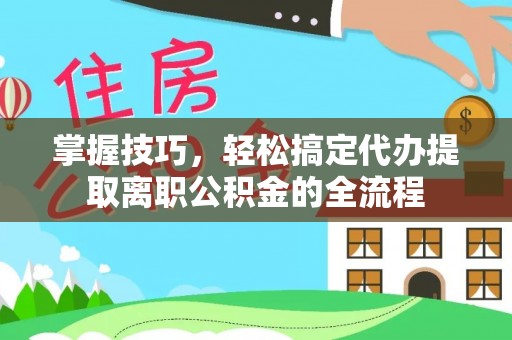 青海掌握技巧，轻松搞定代办提取离职公积金的全流程