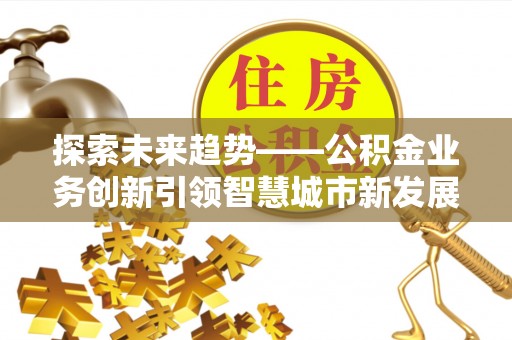 青海探索未来趋势——公积金业务创新引领智慧城市新发展