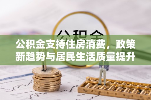 青海公积金支持住房消费，政策新趋势与居民生活质量提升
