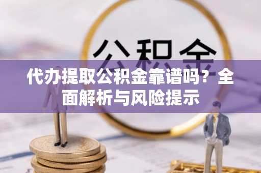 青海代办提取公积金靠谱吗？全面解析与风险提示