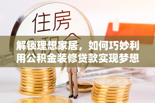 青海解锁理想家居，如何巧妙利用公积金装修贷款实现梦想空间