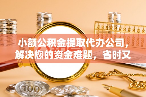 青海小额公积金提取代办公司，解决您的资金难题，省时又省心