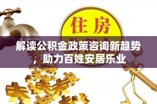 青海解读公积金政策咨询新趋势，助力百姓安居乐业