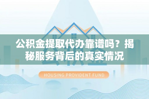 青海公积金提取代办靠谱吗？揭秘服务背后的真实情况
