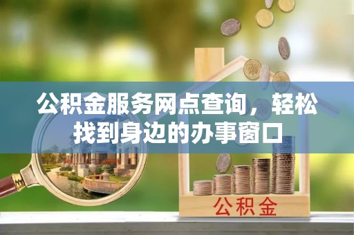 青海公积金服务网点查询，轻松找到身边的办事窗口