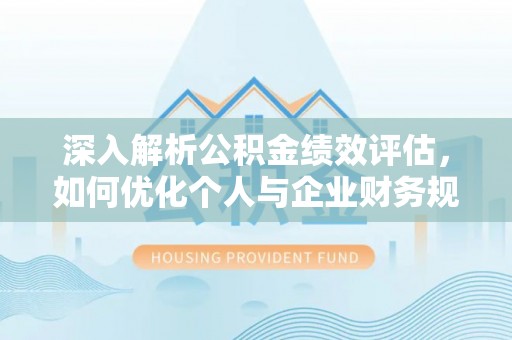 青海深入解析公积金绩效评估，如何优化个人与企业财务规划