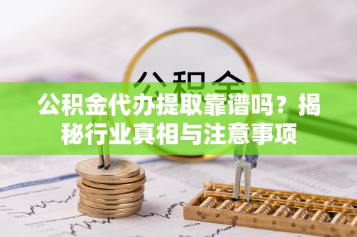 青海公积金代办提取靠谱吗？揭秘行业真相与注意事项