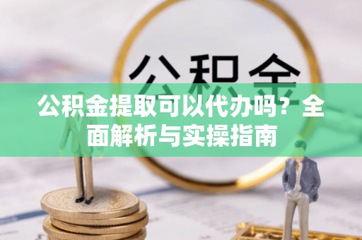 青海公积金提取可以代办吗？全面解析与实操指南