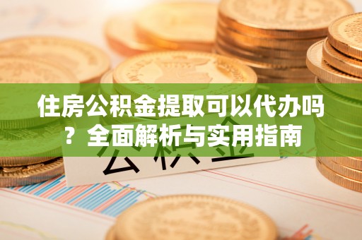 青海住房公积金提取可以代办吗？全面解析与实用指南